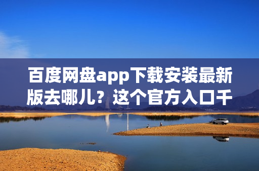 百度网盘app下载安装最新版去哪儿？这个官方入口千万别错过！