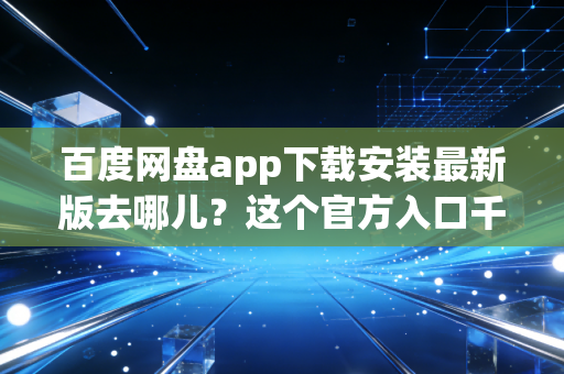 百度网盘app下载安装最新版去哪儿？这个官方入口千万别错过！