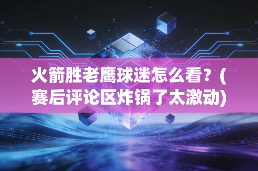 火箭胜老鹰球迷怎么看？(赛后评论区炸锅了太激动)