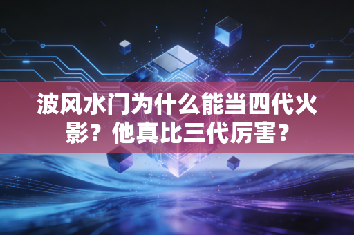 波风水门为什么能当四代火影？他真比三代厉害？