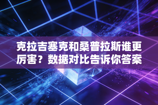 克拉吉塞克和桑普拉斯谁更厉害？数据对比告诉你答案