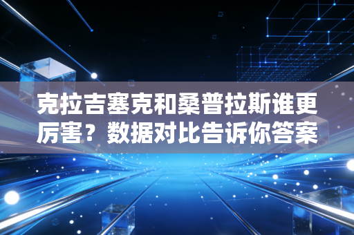 克拉吉塞克和桑普拉斯谁更厉害？数据对比告诉你答案