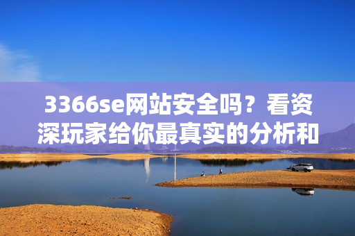 3366se网站安全吗？看资深玩家给你最真实的分析和建议