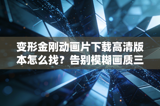 变形金刚动画片下载高清版本怎么找?告别模糊画质三步轻松搞定!