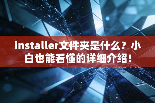 installer文件夹是什么?小白也能看懂的详细介绍!