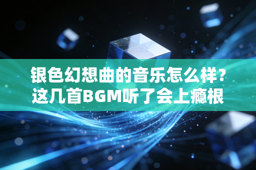 银色幻想曲的音乐怎么样?这几首BGM听了会上瘾根本停不下来