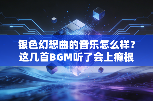 银色幻想曲的音乐怎么样?这几首BGM听了会上瘾根本停不下来
