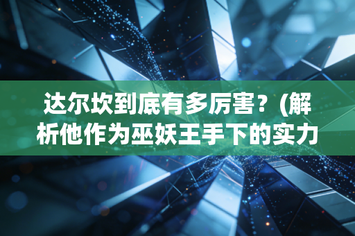 达尔坎到底有多厉害？(解析他作为巫妖王手下的实力)