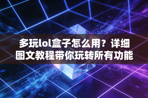 多玩lol盒子怎么用？详细图文教程带你玩转所有功能！