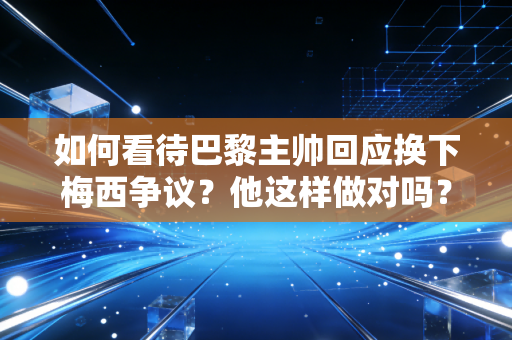 如何看待巴黎主帅回应换下梅西争议？他这样做对吗？