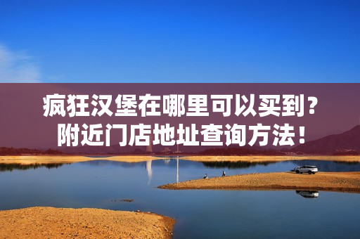 疯狂汉堡在哪里可以买到？附近门店地址查询方法！