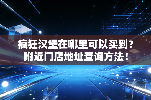 疯狂汉堡在哪里可以买到？附近门店地址查询方法！
