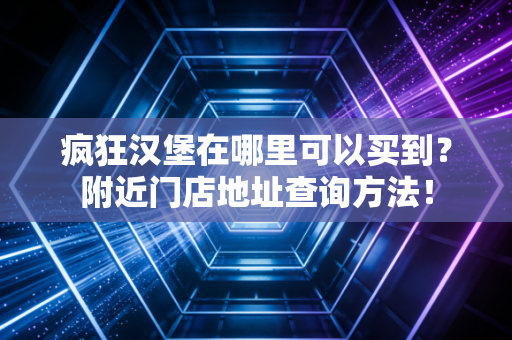 疯狂汉堡在哪里可以买到？附近门店地址查询方法！