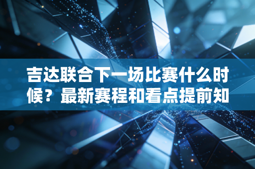 吉达联合下一场比赛什么时候？最新赛程和看点提前知道！