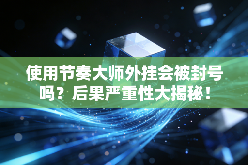 使用节奏大师外挂会被封号吗？后果严重性大揭秘！