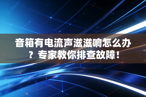 音箱有电流声滋滋响怎么办？专家教你排查故障！
