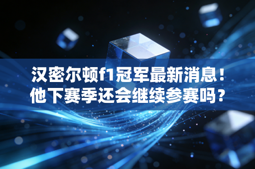 汉密尔顿f1冠军最新消息！他下赛季还会继续参赛吗？