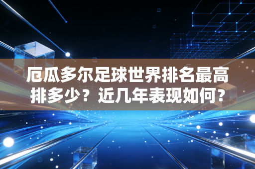 厄瓜多尔足球世界排名最高排多少？近几年表现如何？