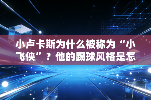 小卢卡斯为什么被称为“小飞侠”？他的踢球风格是怎样的？