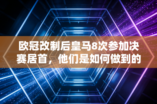 欧冠改制后皇马8次参加决赛居首，他们是如何做到的？