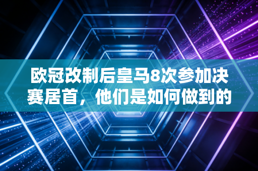 欧冠改制后皇马8次参加决赛居首，他们是如何做到的？