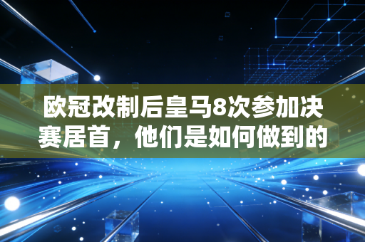 欧冠改制后皇马8次参加决赛居首，他们是如何做到的？