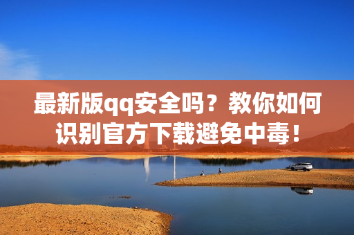 最新版qq安全吗？教你如何识别官方下载避免中毒！