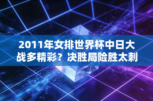 2011年女排世界杯中日大战多精彩？决胜局险胜太刺激看完直呼过瘾！