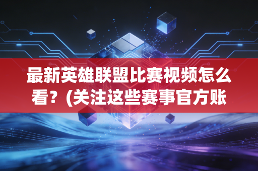 最新英雄联盟比赛视频怎么看？(关注这些赛事官方账号)