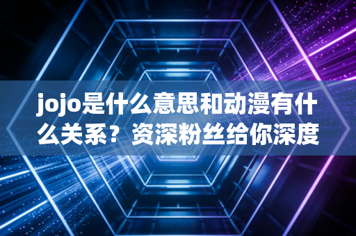 jojo是什么意思和动漫有什么关系？资深粉丝给你深度解读！