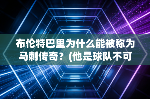 布伦特巴里为什么能被称为马刺传奇？(他是球队不可或缺的角色)