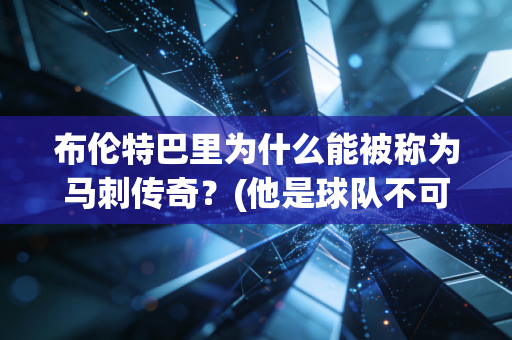 布伦特巴里为什么能被称为马刺传奇？(他是球队不可或缺的角色)