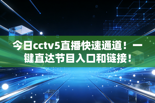 今日cctv5直播快速通道！一键直达节目入口和链接！