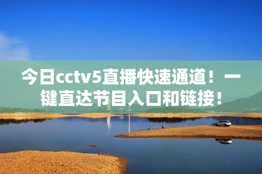 今日cctv5直播快速通道！一键直达节目入口和链接！