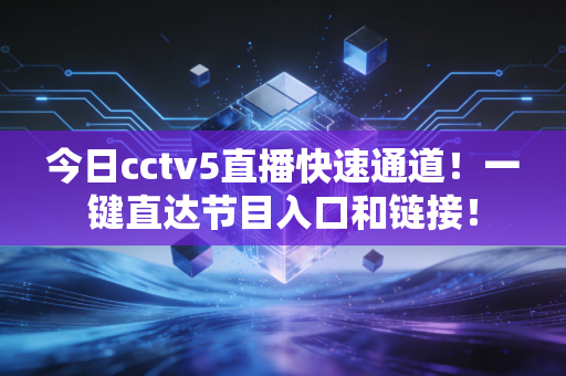 今日cctv5直播快速通道！一键直达节目入口和链接！