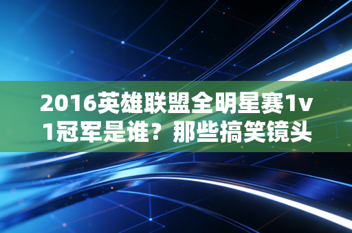 2016英雄联盟全明星赛1v1冠军是谁？那些搞笑镜头别错过！