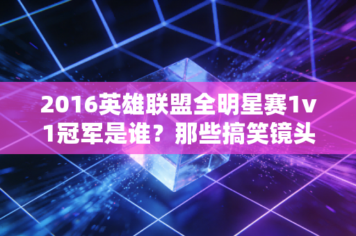 2016英雄联盟全明星赛1v1冠军是谁？那些搞笑镜头别错过！