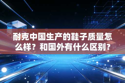 耐克中国生产的鞋子质量怎么样？和国外有什么区别？