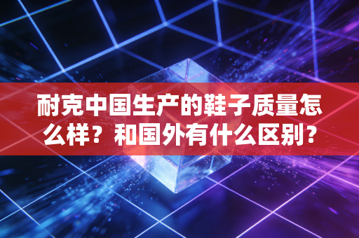 耐克中国生产的鞋子质量怎么样？和国外有什么区别？