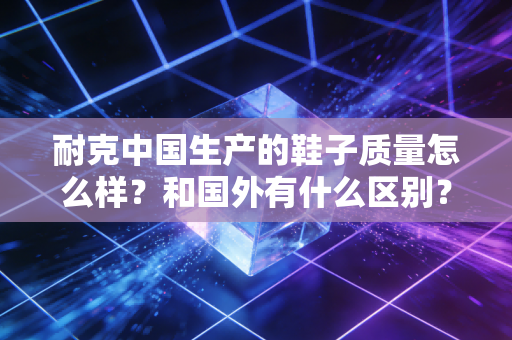 耐克中国生产的鞋子质量怎么样？和国外有什么区别？
