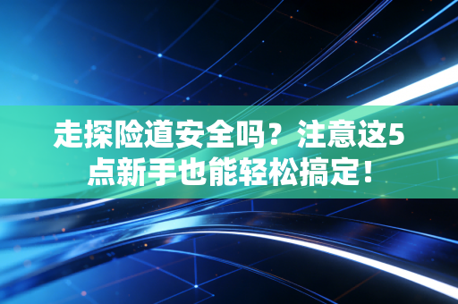 走探险道安全吗？注意这5点新手也能轻松搞定！