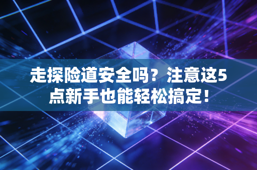 走探险道安全吗？注意这5点新手也能轻松搞定！