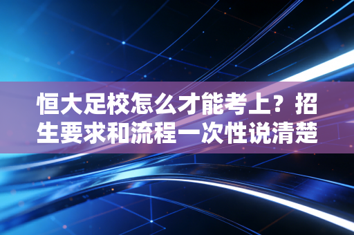 恒大足校怎么才能考上？招生要求和流程一次性说清楚！
