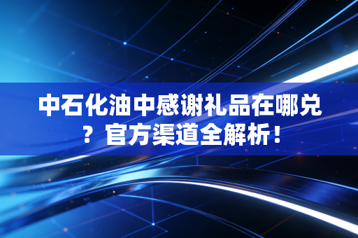 中石化油中感谢礼品在哪兑？官方渠道全解析！