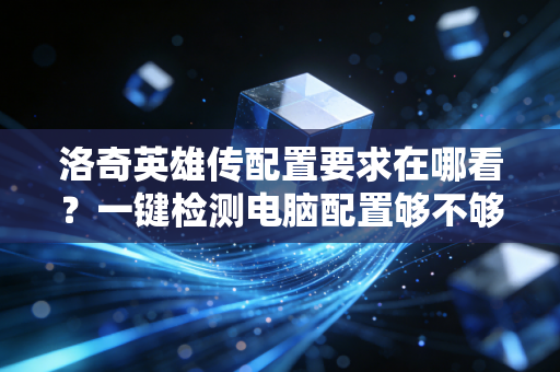 洛奇英雄传配置要求在哪看？一键检测电脑配置够不够格！