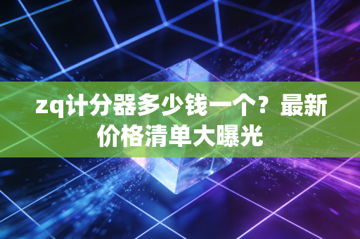 zq计分器多少钱一个？最新价格清单大曝光
