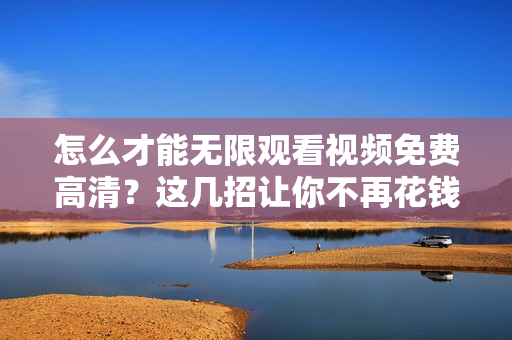怎么才能无限观看视频免费高清？这几招让你不再花钱！