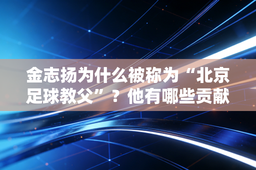 金志扬为什么被称为“北京足球教父”？他有哪些贡献？