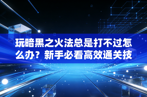 玩暗黑之火法总是打不过怎么办？新手必看高效通关技巧分享