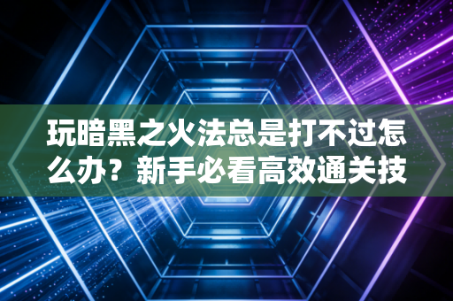 玩暗黑之火法总是打不过怎么办？新手必看高效通关技巧分享